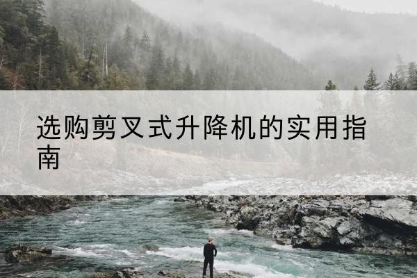叶县剪叉式升降机怎么选-选购剪叉式升降机的实用指南