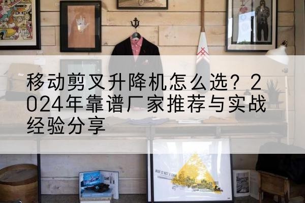 叶县升降平台厂家推荐-移动剪叉升降机怎么选？2024年靠谱厂家推荐与实战经验分享