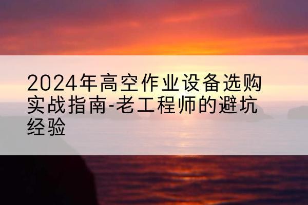 叶县高空作业升降机厂家推荐-2024年高空作业设备选购实战指南-老工程师的避坑经验