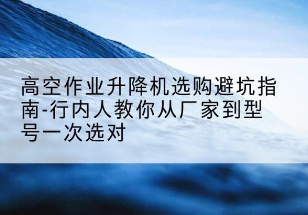 叶县升降平台厂家-高空作业升降机选购避坑指南-行内人教你从厂家到型号一次选对