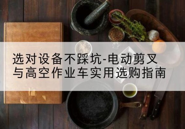 叶县电动剪叉升降平台怎么选-选对设备不踩坑-电动剪叉与高空作业车实用选购指南