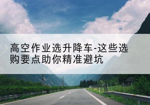 叶县升降车厂家-高空作业选升降车-这些选购要点助你*避坑