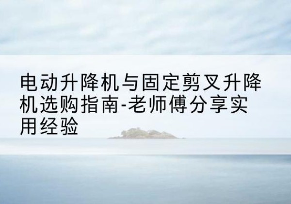 叶县电动升降机怎么选-电动升降机与固定剪叉升降机选购指南-老师傅分享实用经验