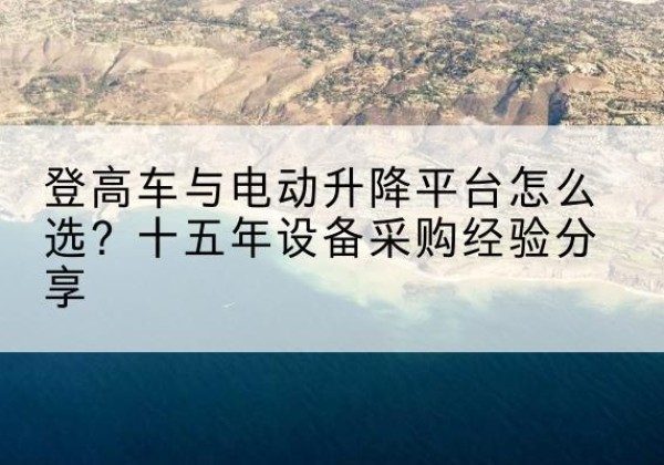 叶县登高车厂家厂家-登高车与电动升降平台怎么选？十五年设备采购经验分享