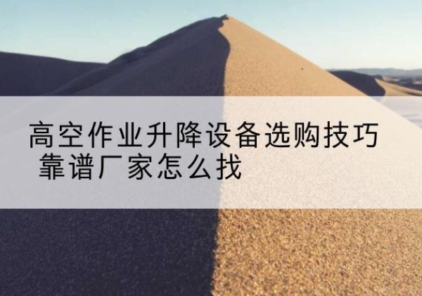叶县电动升降平台厂家推荐-高空作业升降设备选购技巧 靠谱厂家怎么找