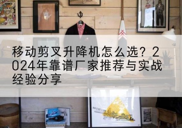 叶县升降平台厂家推荐-移动剪叉升降机怎么选？2024年靠谱厂家推荐与实战经验分享