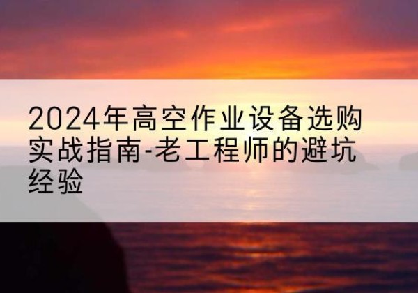 叶县高空作业升降机厂家推荐-2024年高空作业设备选购实战指南-老工程师的避坑经验