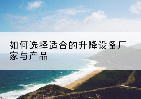 叶县电动升降平台厂家-如何选择适合的升降设备厂家与产品