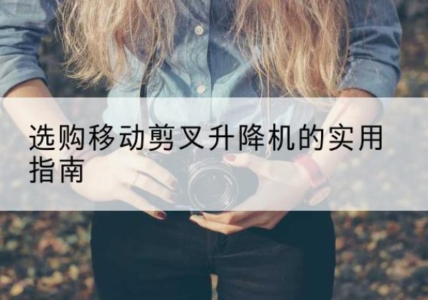 叶县移动剪叉升降机怎么选-选购移动剪叉升降机的实用指南