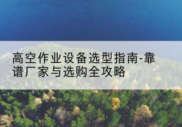 叶县升降车厂家-高空作业设备选型指南-靠谱厂家与选购全攻略